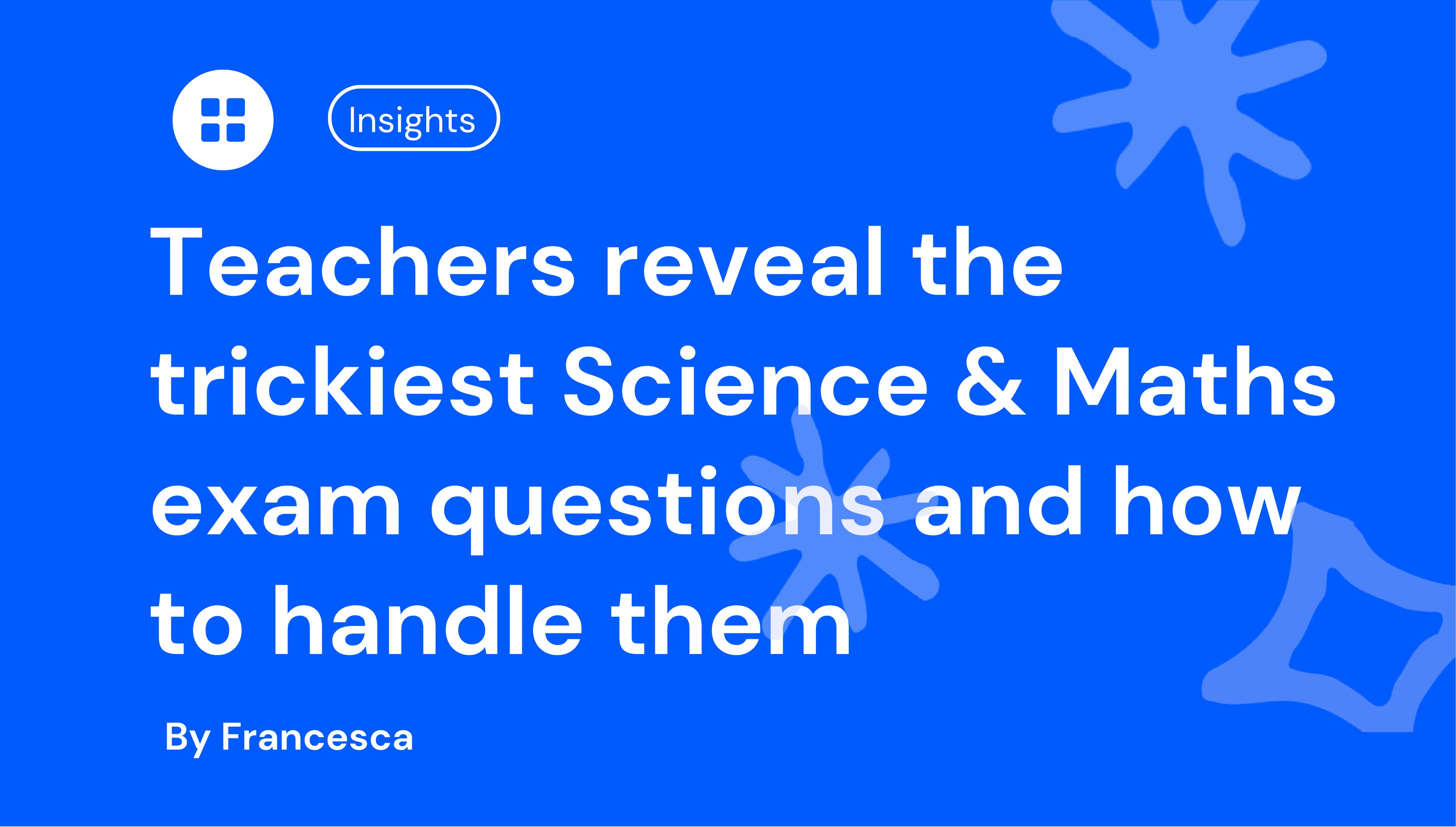 Blue background with abstract shapes, text reads: "Teachers reveal the trickiest Science & Maths exam questions and how to handle them" by Francesca, with "Insights" badge.