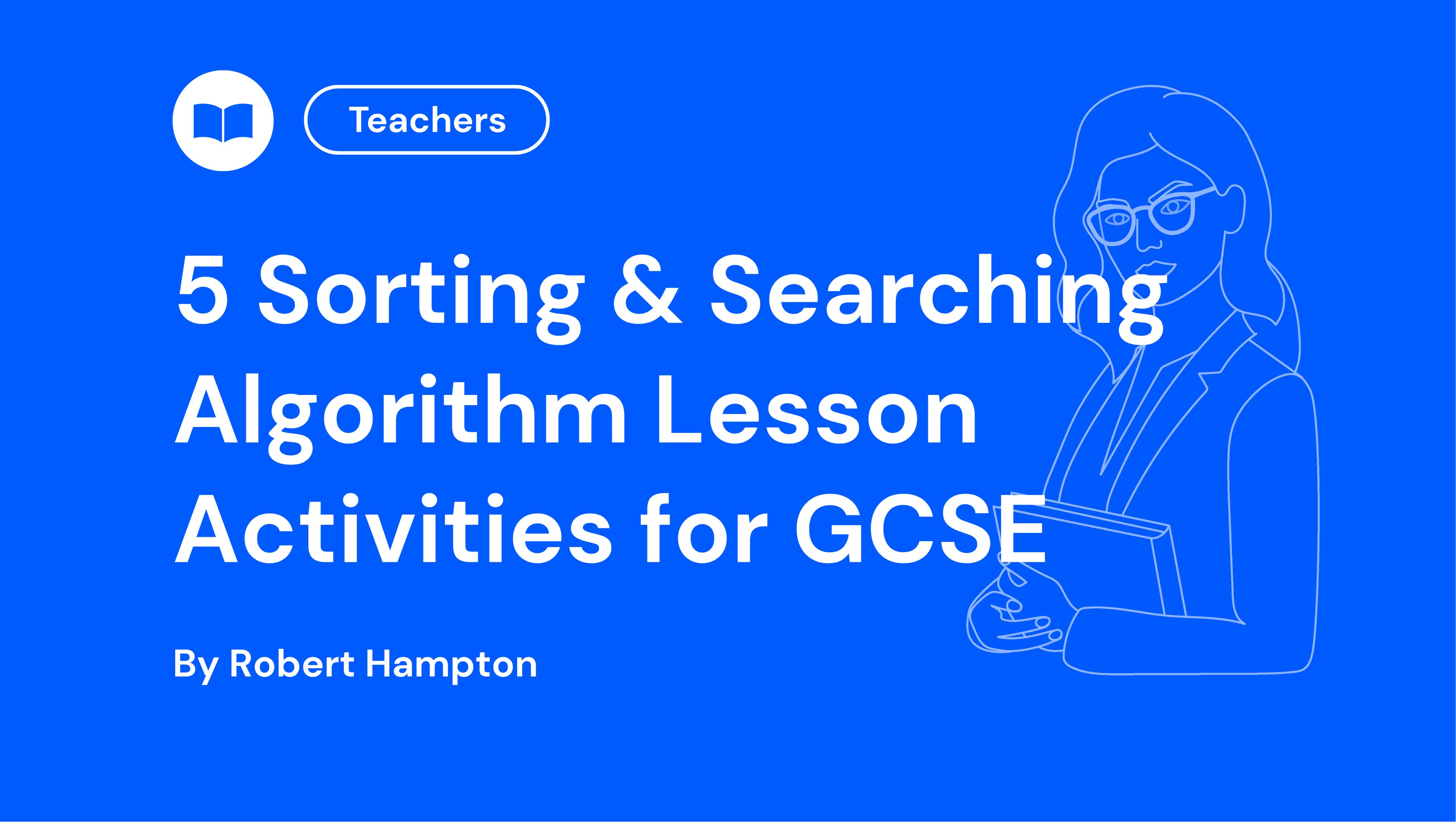 Blue background with text: "5 Sorting & Searching Algorithm Lesson Activities for GCSE" by Robert Hampton. Outline of a teacher holding a book.