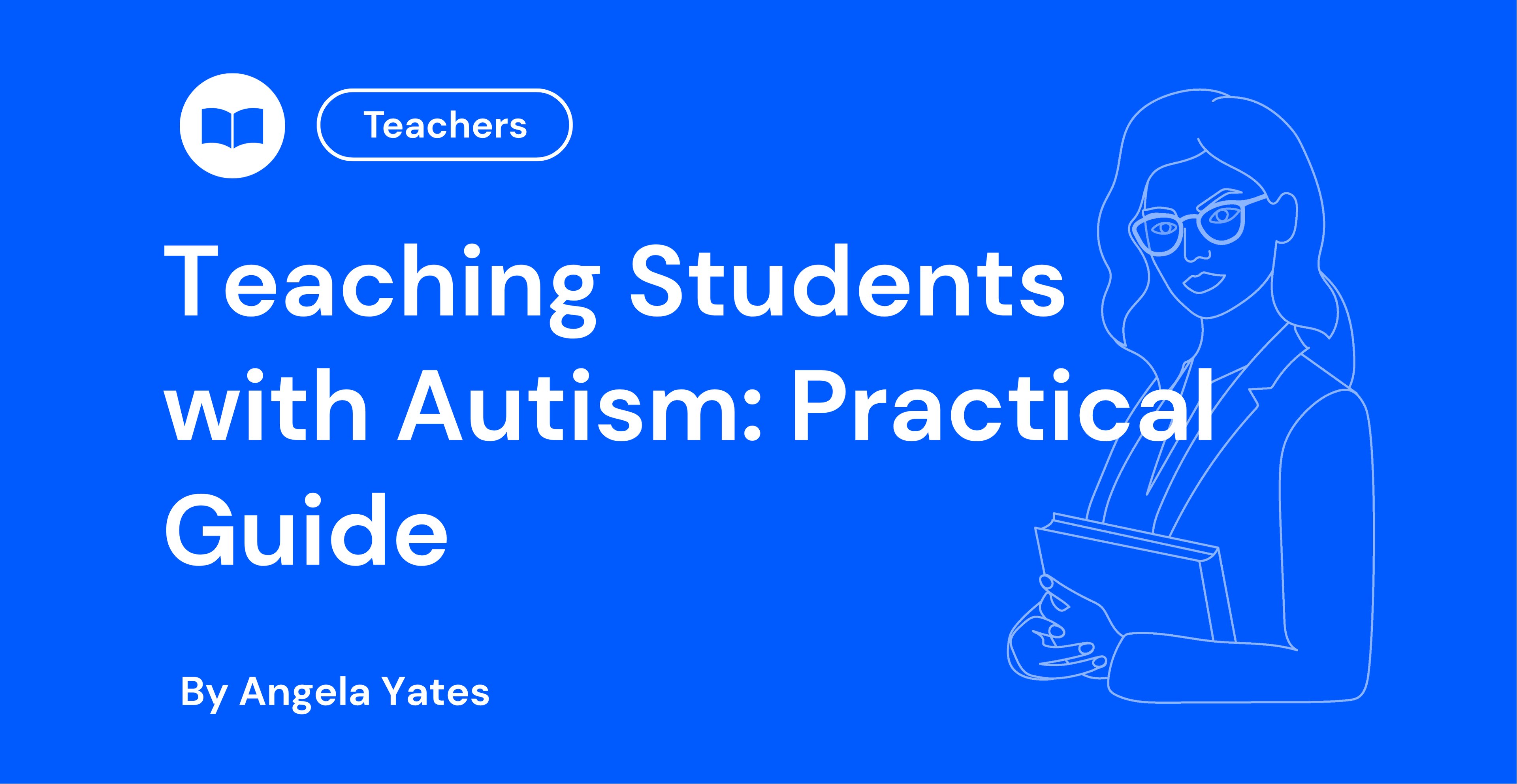 Blue background image with text "Teaching Students with Autism" and an outline of a woman holding books. Labelled for teachers, by Angela Yates.