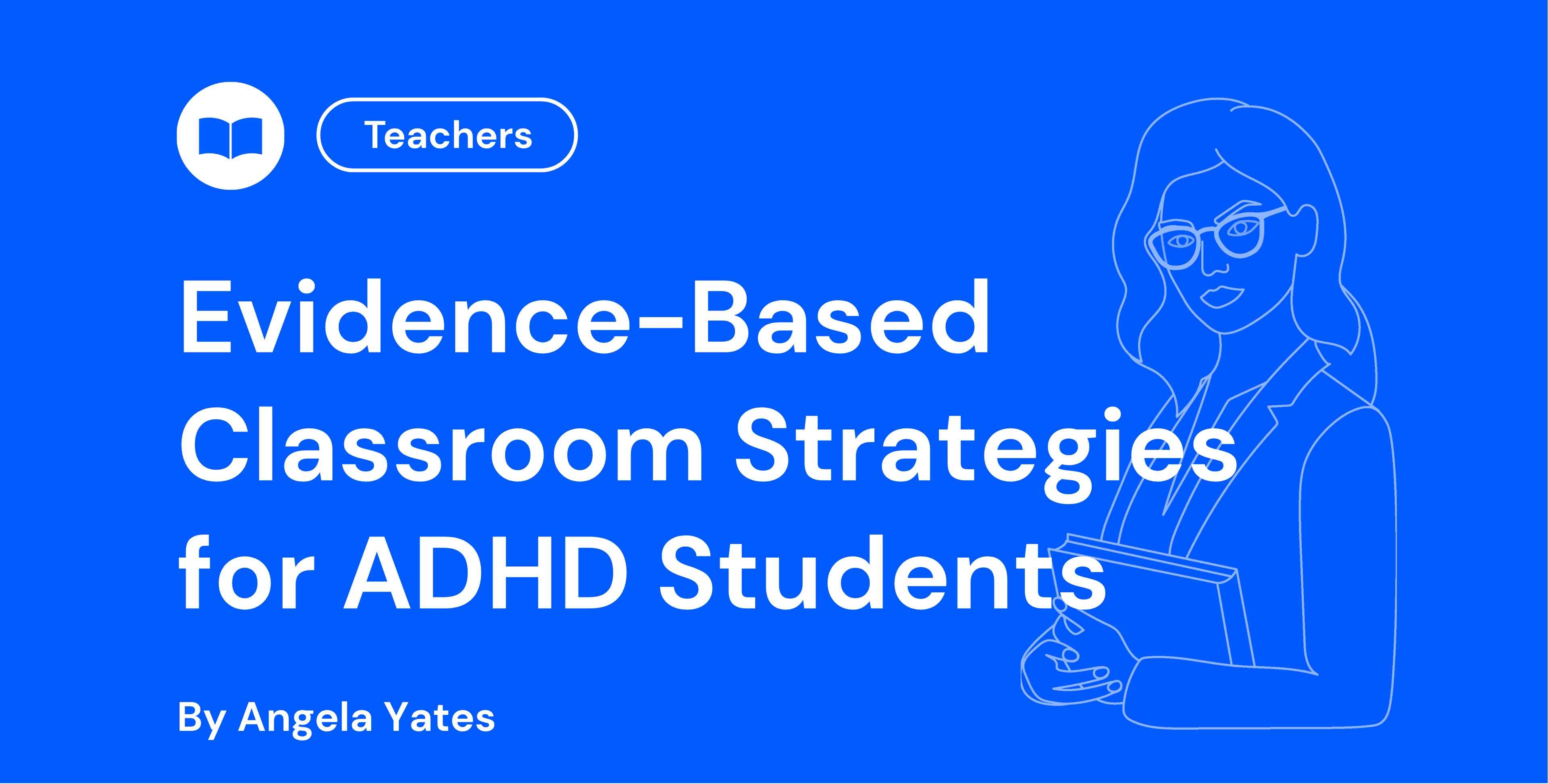 Blue background with white text reads, "Evidence-Based Classroom Strategies for ADHD Students by Angela Yates." Outline of a woman holding books.