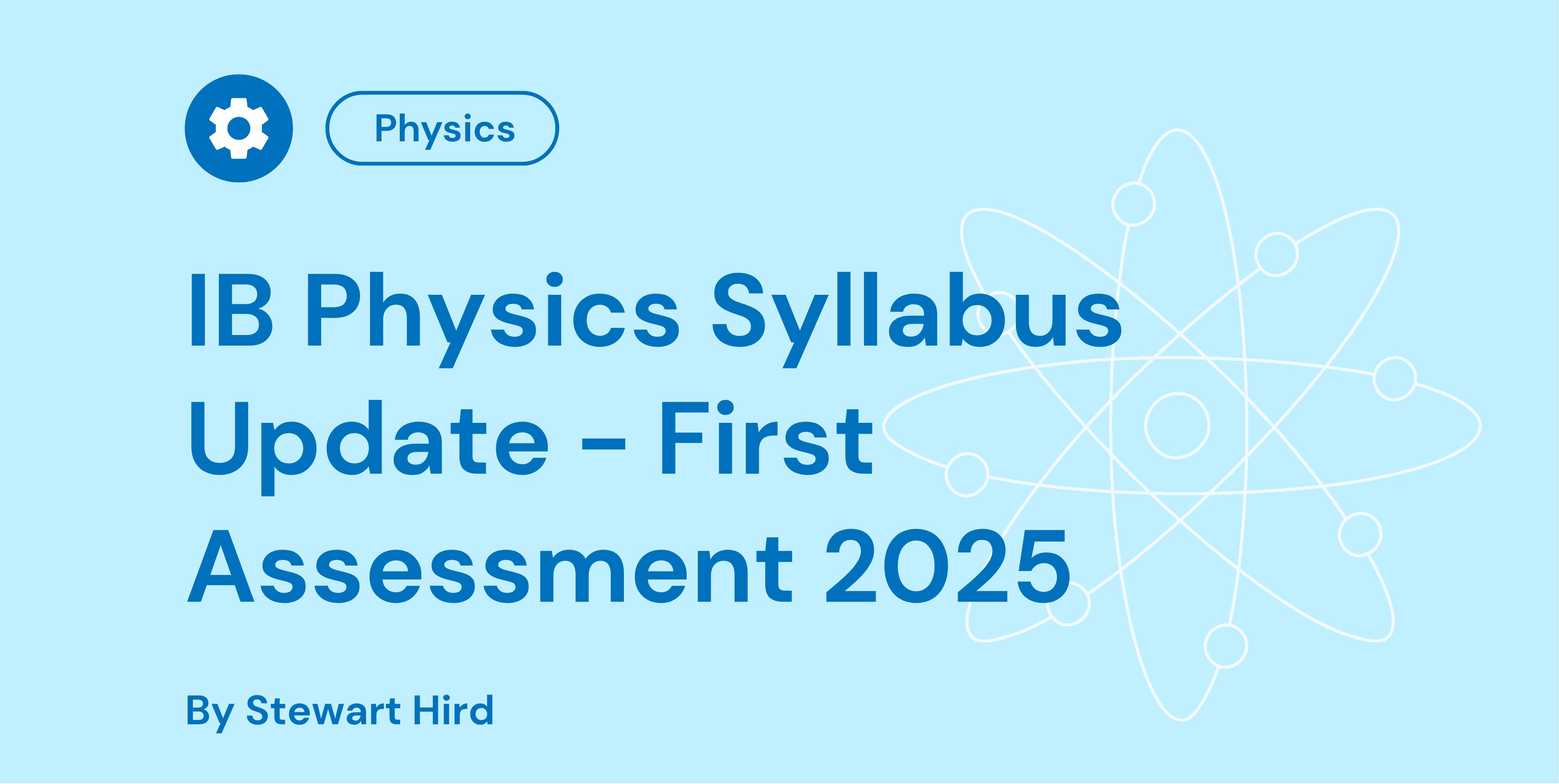 Blue graphic with white atom icon; text: "IB Physics Syllabus Update – First Assessment 2025" by Stewart Hird. Physics cog icon at the top.