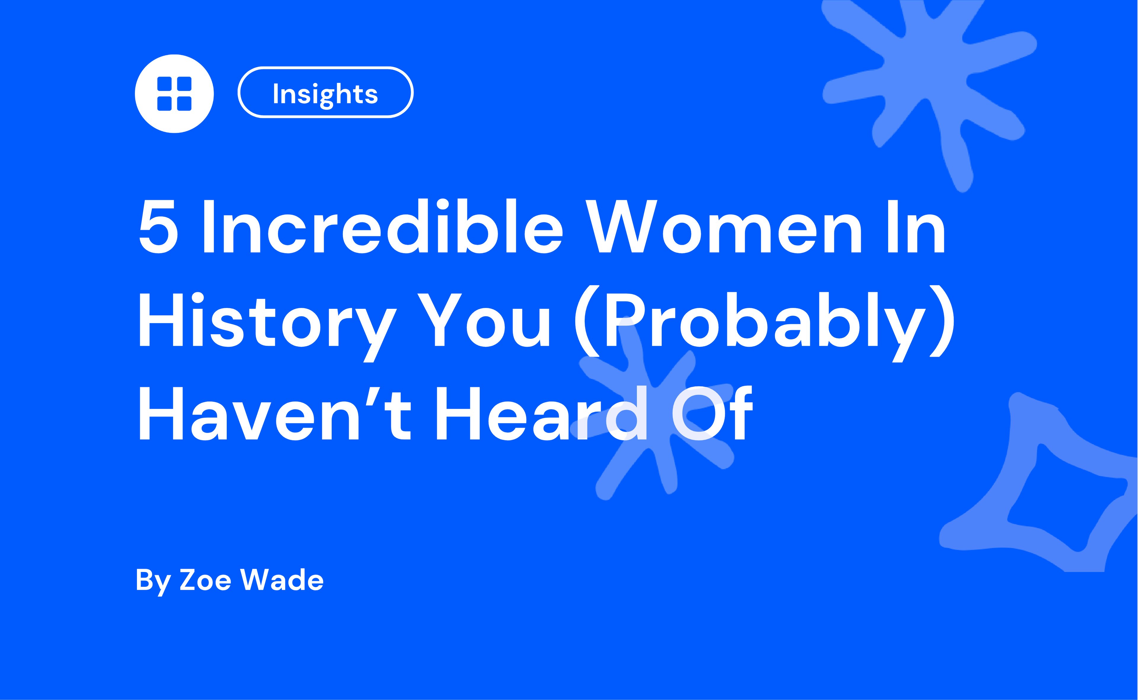 Blue background with white text: "5 Incredible Women In History You (Probably) Haven’t Heard Of" by Zoe Wade. Abstract shapes in the background.