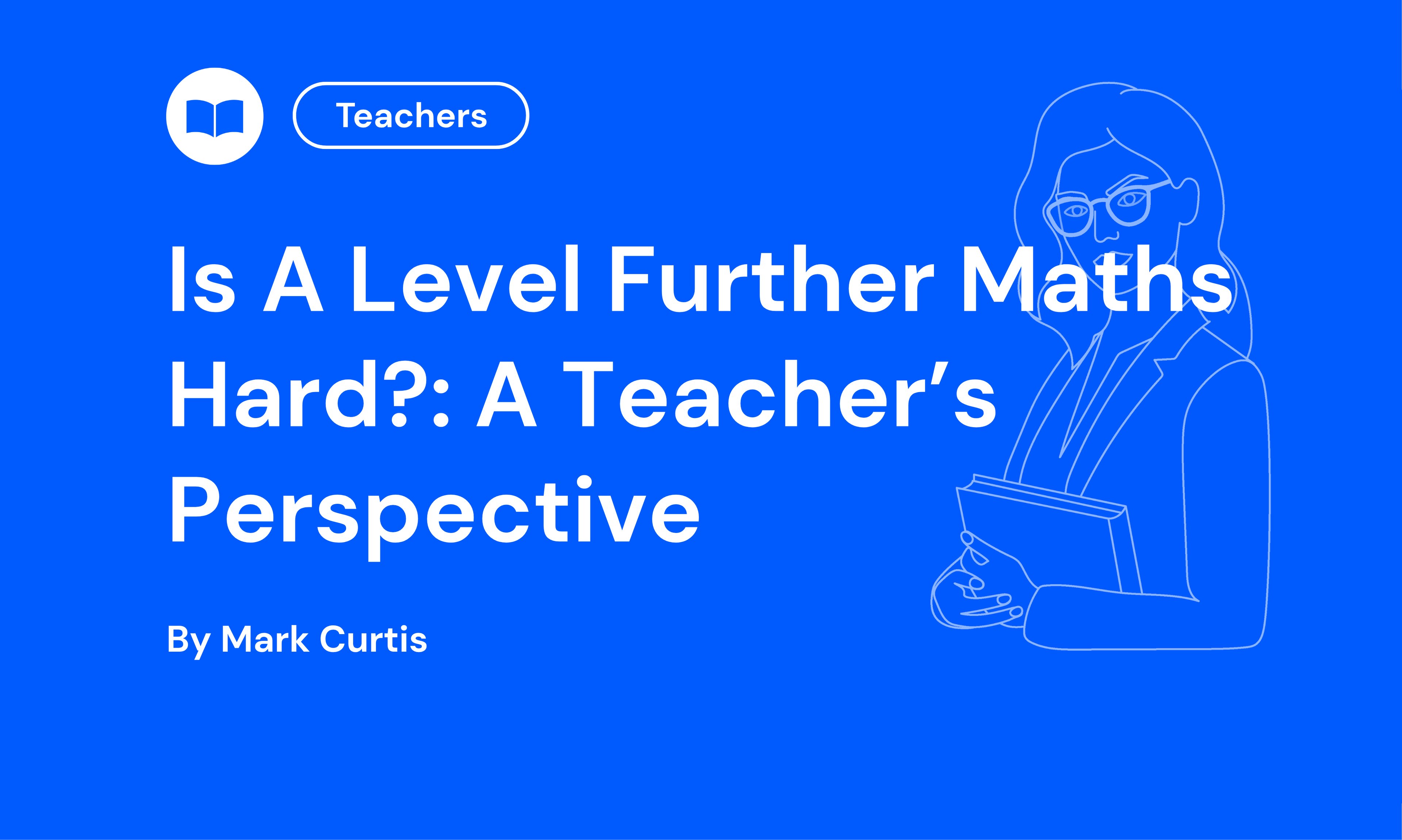 Blue background with text: "Is A Level Further Maths Hard?: A Teacher's Perspective by Mark Curtis." Outline of a teacher holding a book. Icon for teachers.