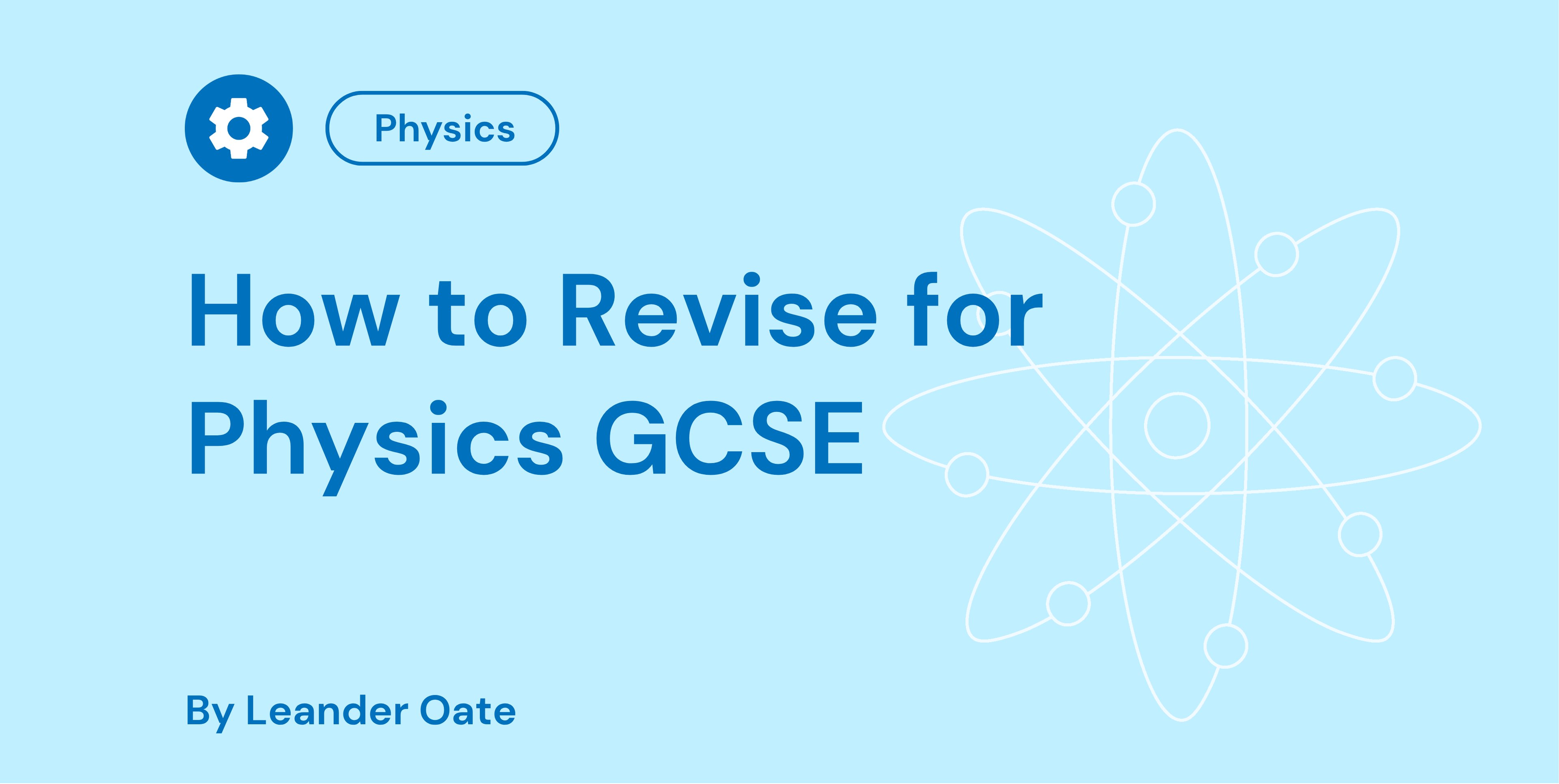 Blue graphic with a gear icon labelled “Physics” and text “How to Revise for Physics GCSE” by Leander Oate, featuring an atomic structure background.