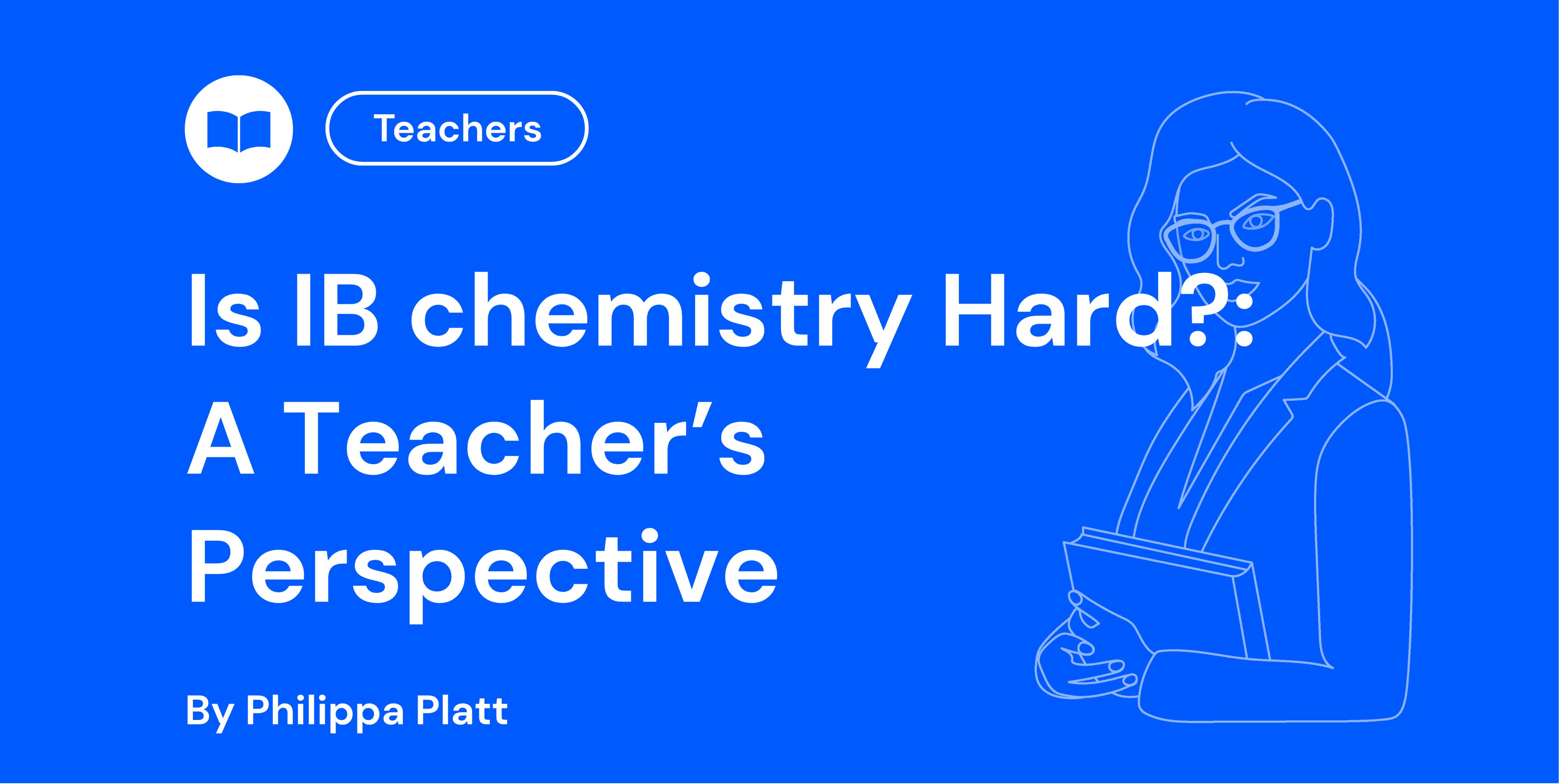 Blue background with white text: "Is IB Chemistry Hard? A Teacher’s Perspective" by Philippa Platt. Outline of a woman holding a book.
