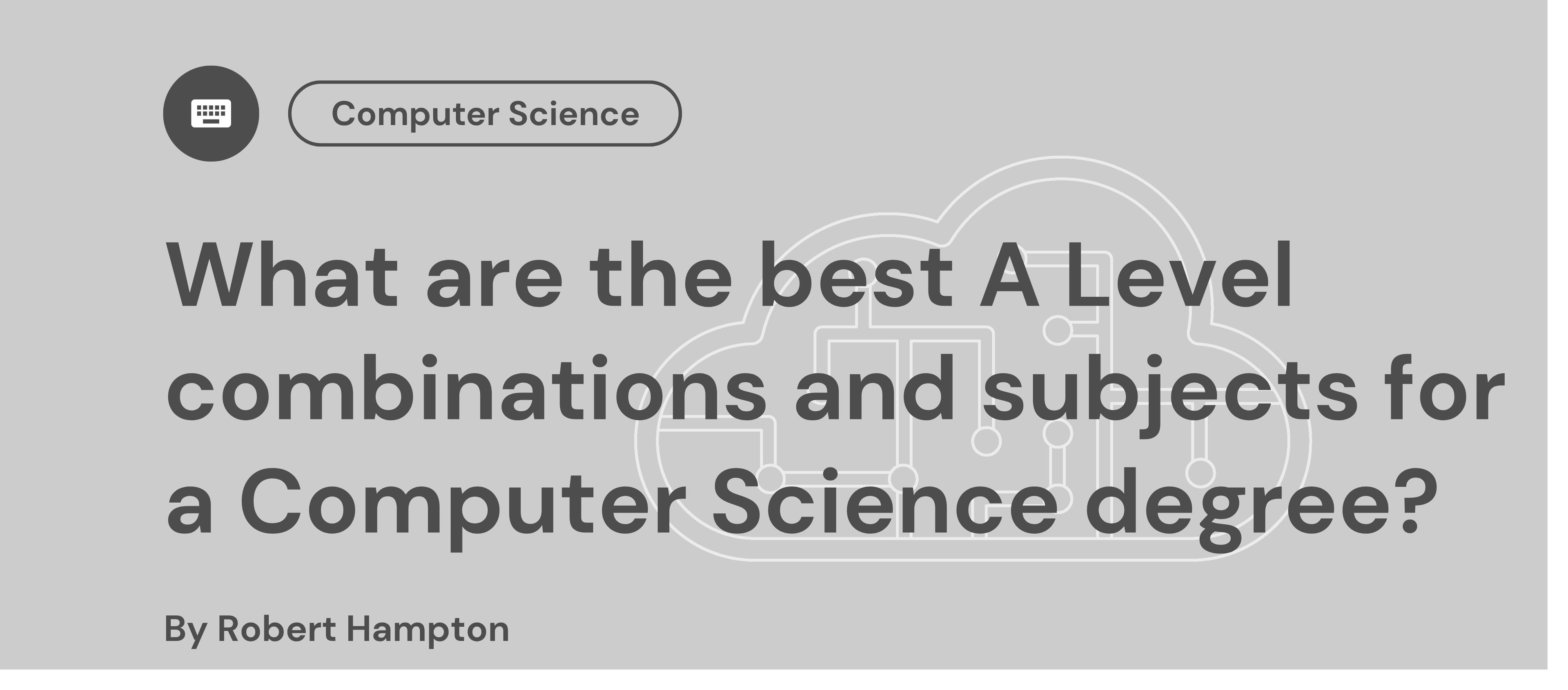 Text reads: "What are the best A Level combinations and subjects for a Computer Science degree?" with cloud circuit graphic; credit to Robert Hampton.