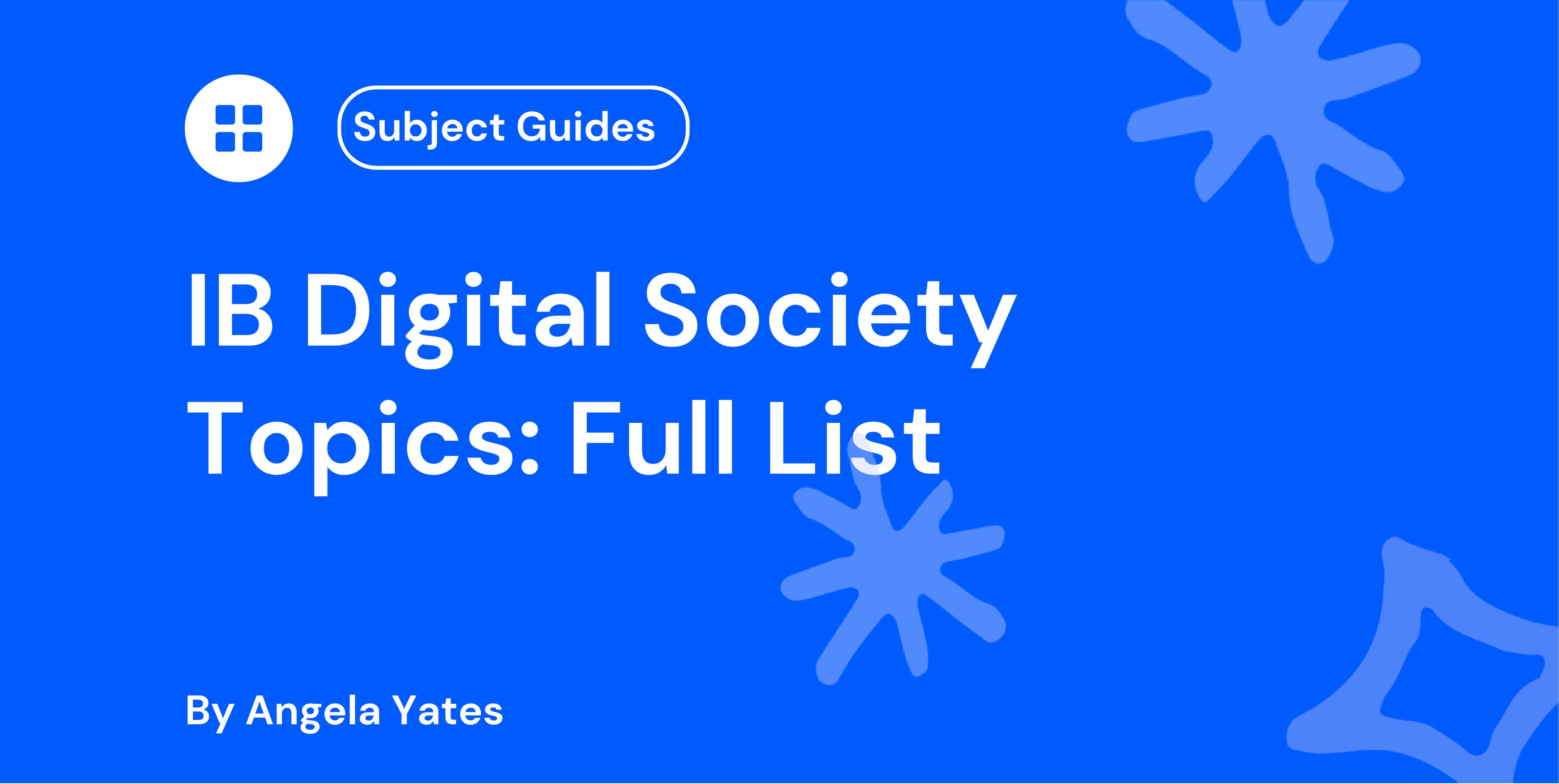 Blue banner reading “Subject Guides: IB Digital Society Topics: Full List” with abstract star shapes and author credit “By Angela Yates” at the bottom.